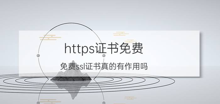 https证书免费 免费ssl证书真的有作用吗？